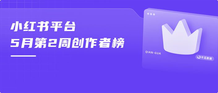 周榜 | 5月第2周千瓜品牌创作者排行榜(小红书平台)