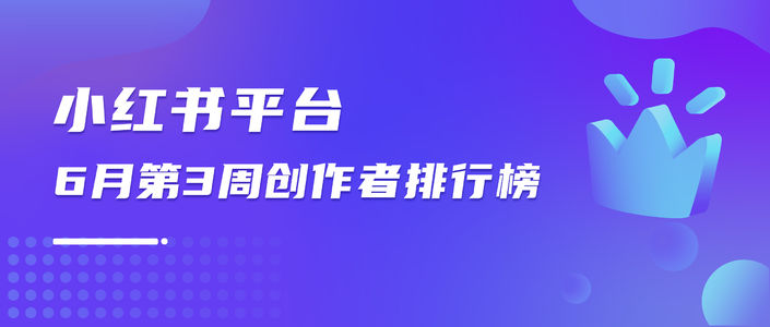 周榜 | 6月第3周千瓜创作者排行榜（小红书平台）