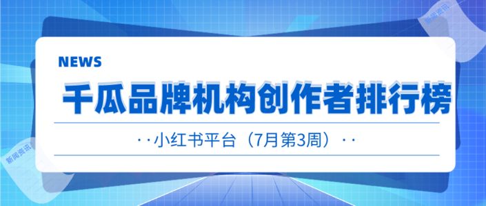 7月第3周千瓜品牌机构创作者排行榜（小红书平台）