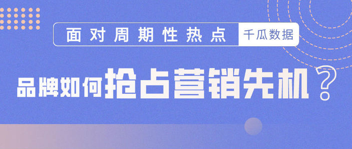 面对周期性热点，品牌如何抢占营销先机？