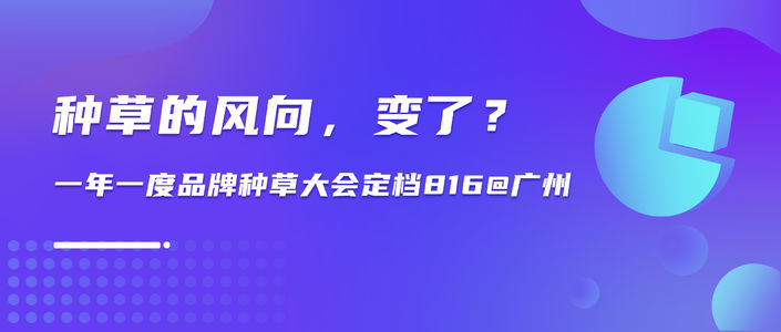 种草的风向，变了？一年一度品牌种草大会定档 816@广州